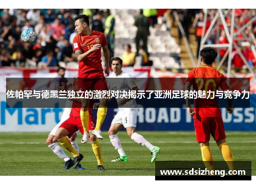 佐帕罕与德黑兰独立的激烈对决揭示了亚洲足球的魅力与竞争力