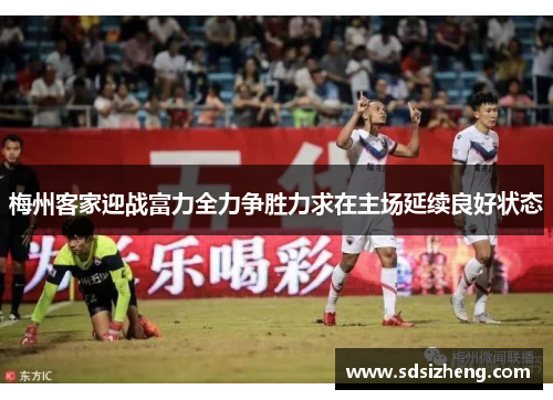 梅州客家迎战富力全力争胜力求在主场延续良好状态