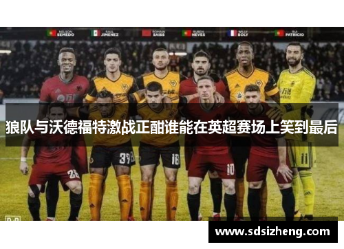 狼队与沃德福特激战正酣谁能在英超赛场上笑到最后