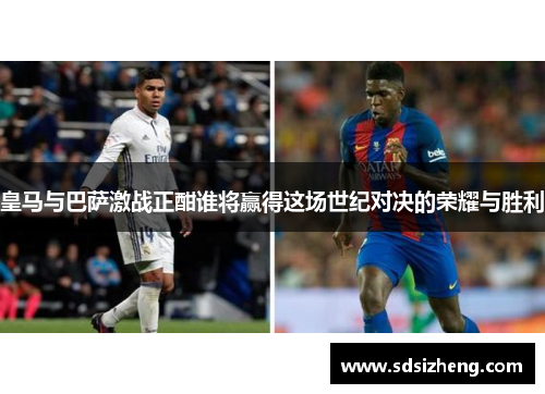 皇马与巴萨激战正酣谁将赢得这场世纪对决的荣耀与胜利