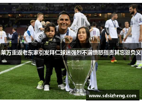 莱万重返老东家引发拜仁球迷强烈不满愤怒指责其忘恩负义